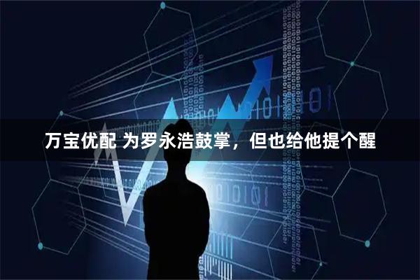 万宝优配 为罗永浩鼓掌，但也给他提个醒