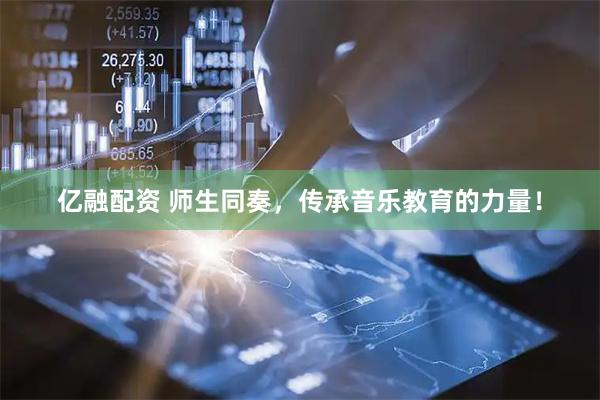 亿融配资 师生同奏，传承音乐教育的力量！