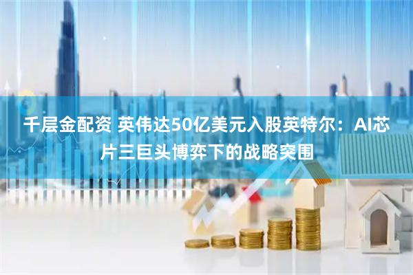 千层金配资 英伟达50亿美元入股英特尔：AI芯片三巨头博弈下的战略突围