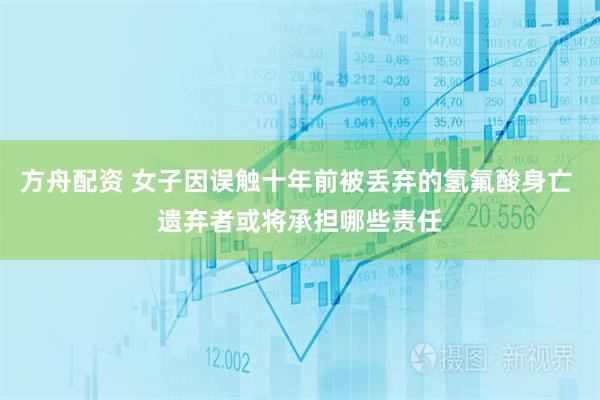 方舟配资 女子因误触十年前被丢弃的氢氟酸身亡 遗弃者或将承担哪些责任