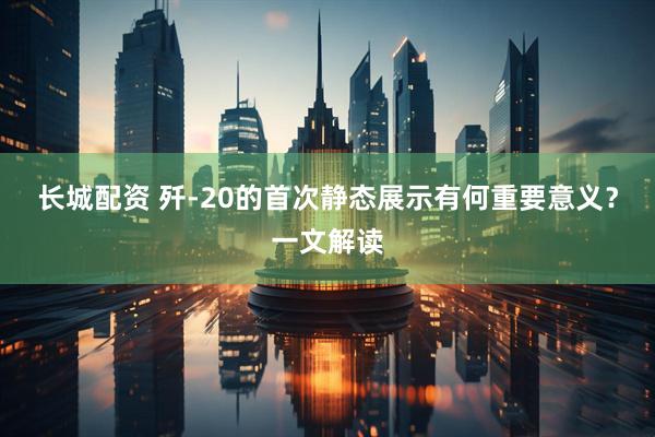 长城配资 歼-20的首次静态展示有何重要意义？一文解读