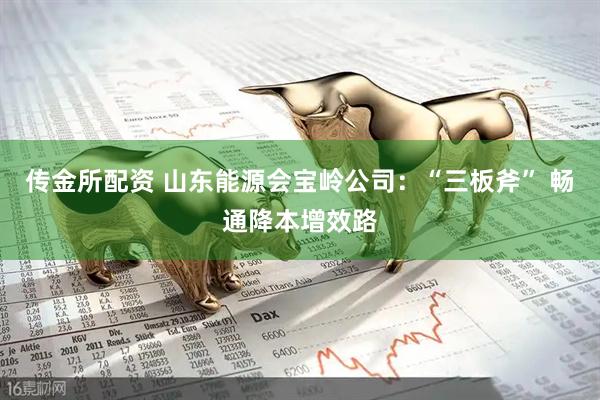 传金所配资 山东能源会宝岭公司：“三板斧” 畅通降本增效路