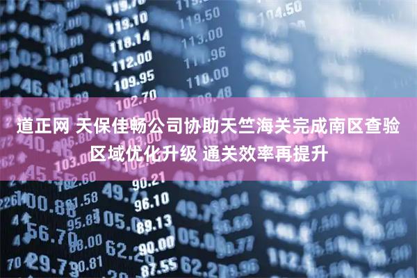 道正网 天保佳畅公司协助天竺海关完成南区查验区域优化升级 通关效率再提升