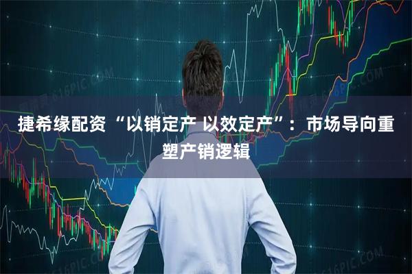 捷希缘配资 “以销定产 以效定产”：市场导向重塑产销逻辑