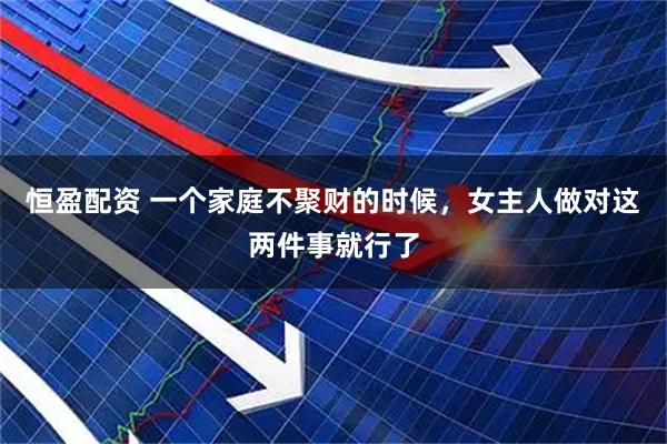 恒盈配资 一个家庭不聚财的时候，女主人做对这两件事就行了