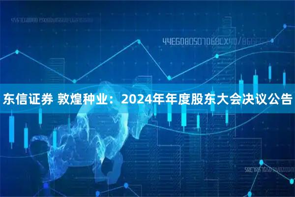 东信证券 敦煌种业：2024年年度股东大会决议公告