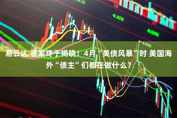 易云达 答案终于揭晓！4月“美债风暴”时 美国海外“债主”们都在做什么？