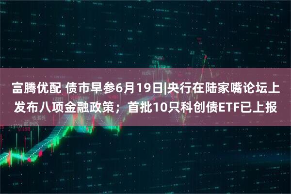 富腾优配 债市早参6月19日|央行在陆家嘴论坛上发布八项金融政策；首批10只科创债ETF已上报