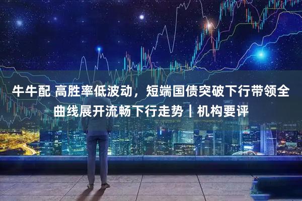 牛牛配 高胜率低波动，短端国债突破下行带领全曲线展开流畅下行走势｜机构要评