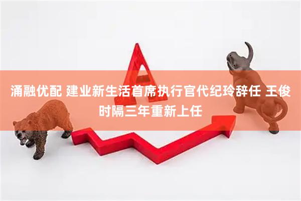 涌融优配 建业新生活首席执行官代纪玲辞任 王俊时隔三年重新上任