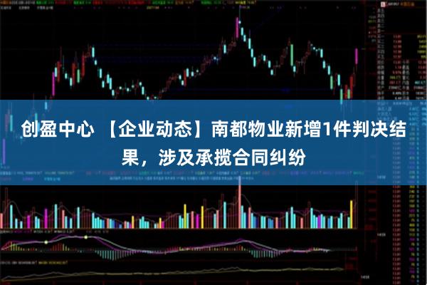 创盈中心 【企业动态】南都物业新增1件判决结果，涉及承揽合同纠纷