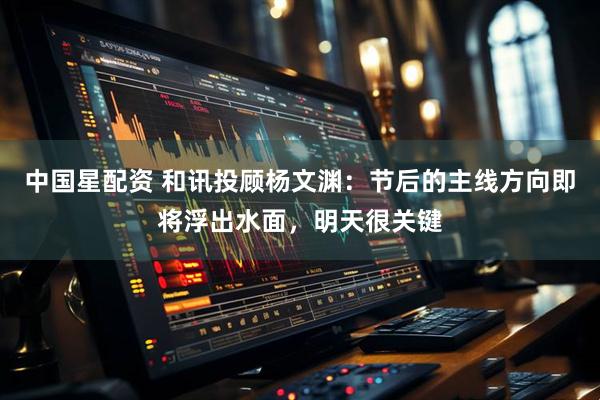中国星配资 和讯投顾杨文渊：节后的主线方向即将浮出水面，明天很关键