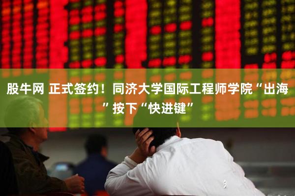 股牛网 正式签约！同济大学国际工程师学院“出海”按下“快进键”