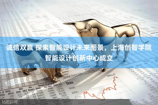 诚信双赢 探索智能设计未来图景，上海创智学院智能设计创新中心成立