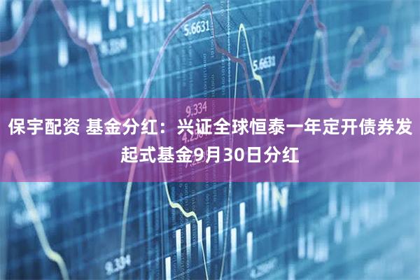 保宇配资 基金分红：兴证全球恒泰一年定开债券发起式基金9月30日分红