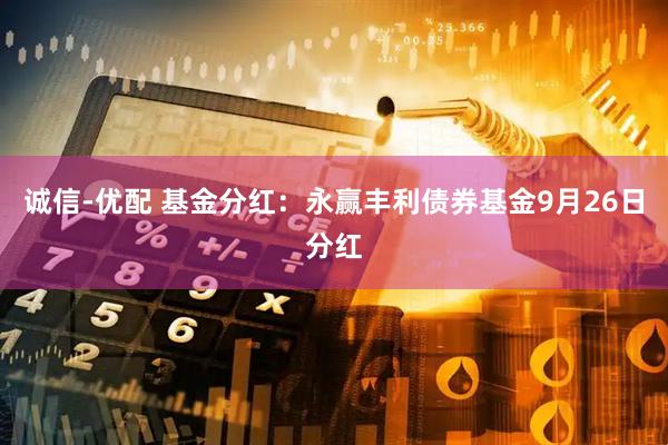 诚信-优配 基金分红：永赢丰利债券基金9月26日分红