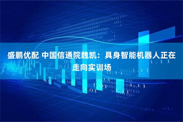 盛鹏优配 中国信通院魏凯：具身智能机器人正在走向实训场