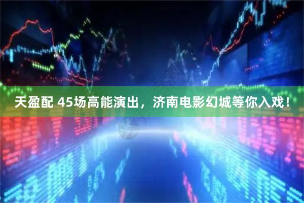 天盈配 45场高能演出，济南电影幻城等你入戏！