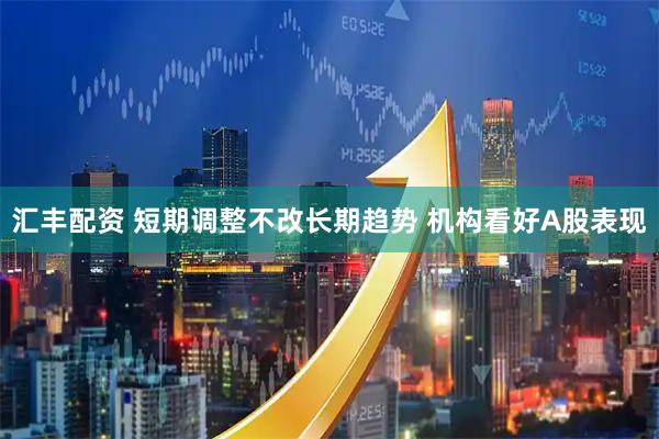 汇丰配资 短期调整不改长期趋势 机构看好A股表现