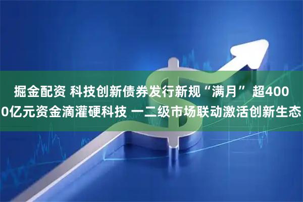 掘金配资 科技创新债券发行新规“满月” 超4000亿元资金滴灌硬科技 一二级市场联动激活创新生态
