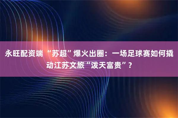 永旺配资端 “苏超”爆火出圈：一场足球赛如何撬动江苏文旅“泼天富贵”？