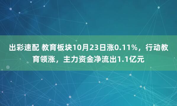 出彩速配 教育板块10月23日涨0.11%，行动教育领涨，主力资金净流出1.1亿元