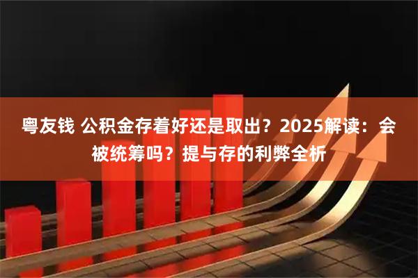 粤友钱 公积金存着好还是取出?2025解读:会被统筹吗?提与存的利弊全析
