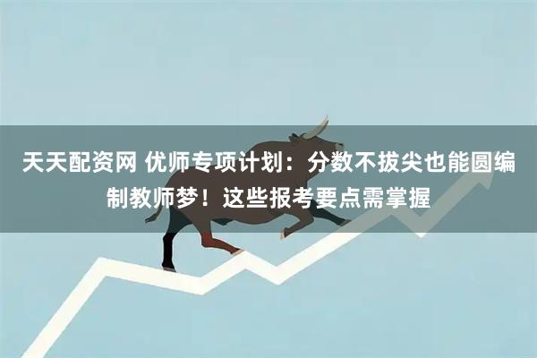 天天配资网 优师专项计划:分数不拔尖也能圆编制教师梦!这些报考要点需掌握