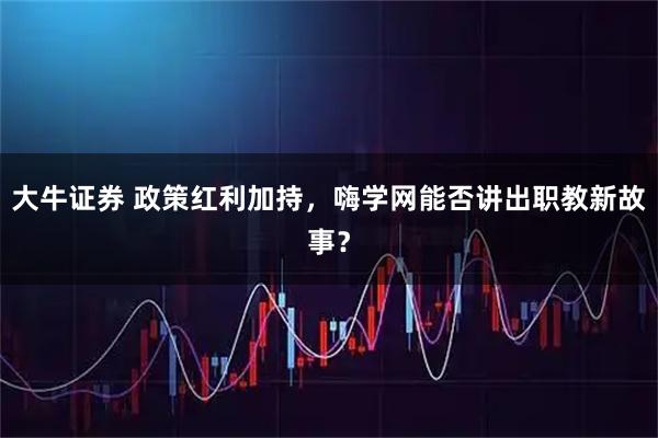 大牛证券 政策红利加持,嗨学网能否讲出职教新故事?