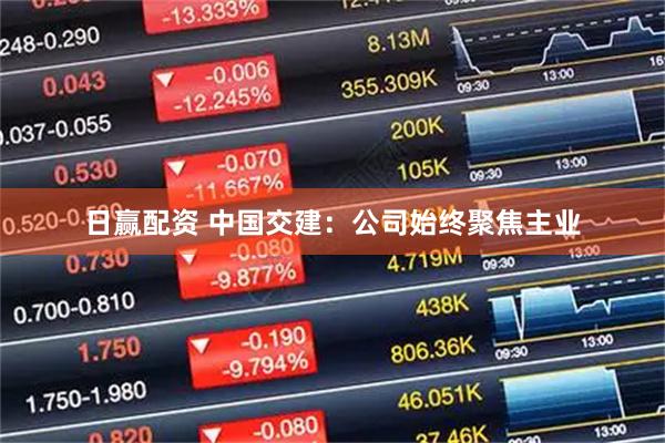 日赢配资 中国交建：公司始终聚焦主业