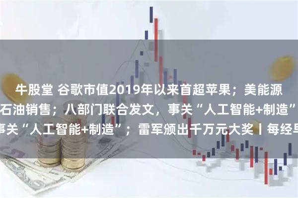 牛股堂 谷歌市值2019年以来首超苹果；美能源部长称“无限期”控制委石油销售；八部门联合发文，事关“人工智能+制造”；雷军颁出千万元大奖丨每经早参