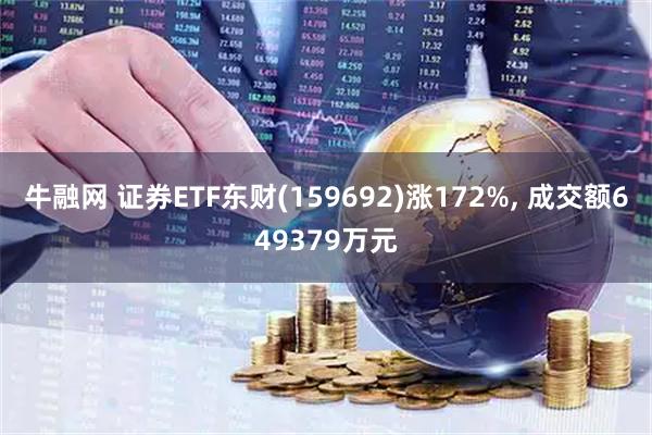 牛融网 证券ETF东财(159692)涨172%, 成交额649379万元