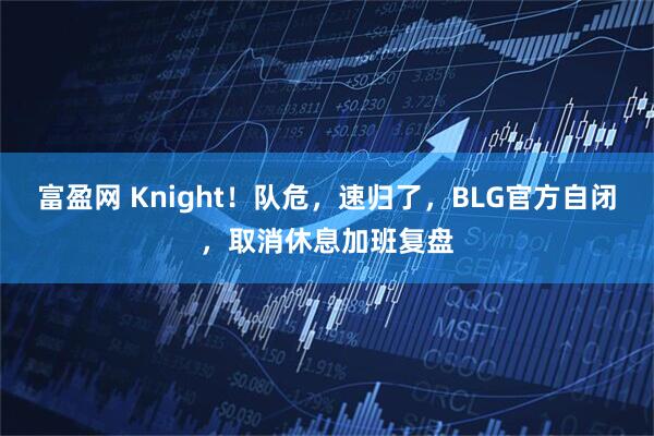 富盈网 Knight！队危，速归了，BLG官方自闭，取消休息加班复盘