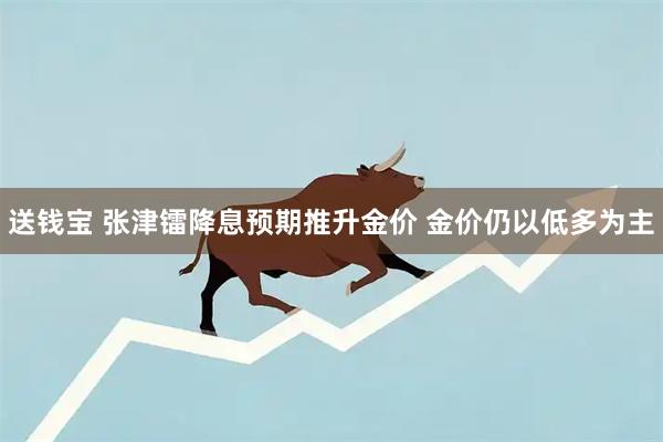 送钱宝 张津镭降息预期推升金价 金价仍以低多为主