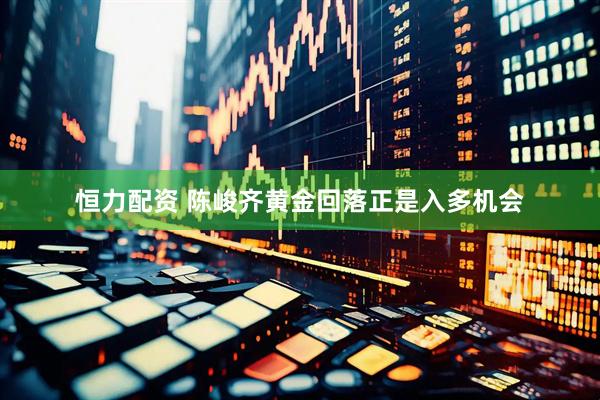 恒力配资 陈峻齐黄金回落正是入多机会