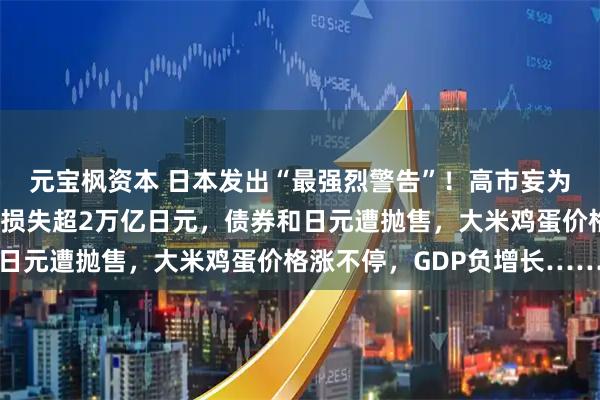 元宝枫资本 日本发出“最强烈警告”！高市妄为之“祸”来了：日本将损失超2万亿日元，债券和日元遭抛售，大米鸡蛋价格涨不停，GDP负增长……