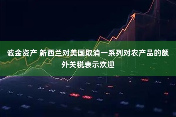 诚金资产 新西兰对美国取消一系列对农产品的额外关税表示欢迎