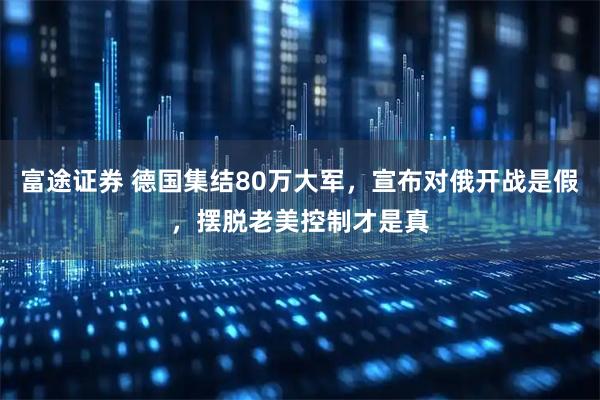 富途证券 德国集结80万大军，宣布对俄开战是假，摆脱老美控制才是真