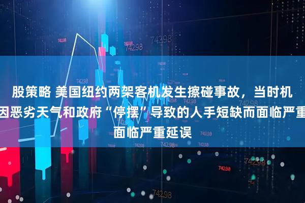 股策略 美国纽约两架客机发生擦碰事故，当时机场正因恶劣天气和政府“停摆”导致的人手短缺而面临严重延误