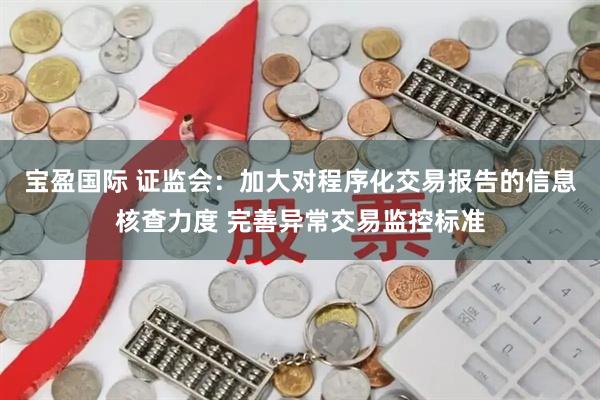 宝盈国际 证监会：加大对程序化交易报告的信息核查力度 完善异常交易监控标准