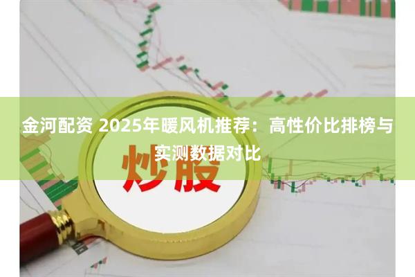 金河配资 2025年暖风机推荐：高性价比排榜与实测数据对比
