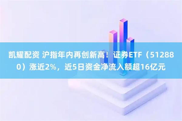 凯耀配资 沪指年内再创新高!证券ETF(512880)涨近2%,近5日资金净流入额超16亿元