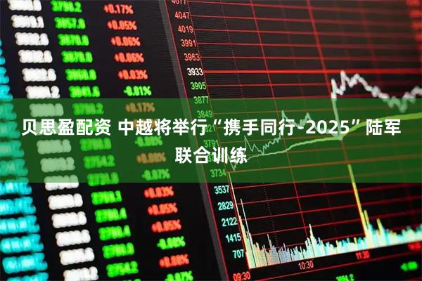 贝思盈配资 中越将举行“携手同行﹣2025”陆军联合训练