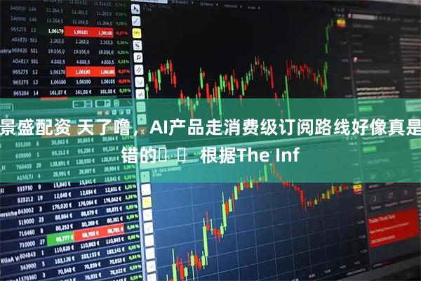 景盛配资 天了噜,AI产品走消费级订阅路线好像真是错的⋯⋯ 根据The Inf