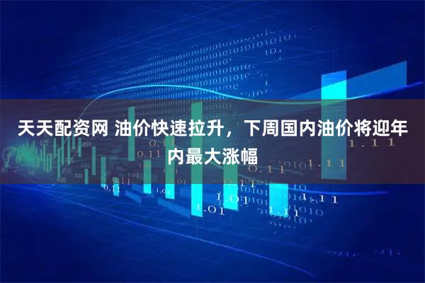 天天配资网 油价快速拉升，下周国内油价将迎年内最大涨幅